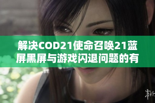 解决COD21使命召唤21蓝屏黑屏与游戏闪退问题的有效方法攻略