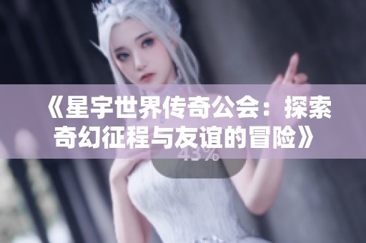 《星宇世界传奇公会：探索奇幻征程与友谊的冒险》