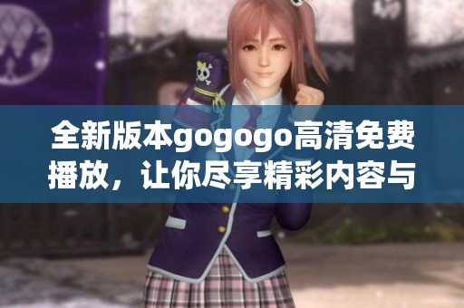 全新版本gogogo高清免费播放，让你尽享精彩内容与无限乐趣