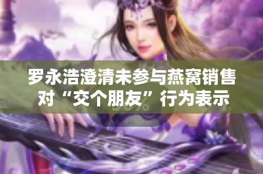 罗永浩澄清未参与燕窝销售 对“交个朋友”行为表示无能为力