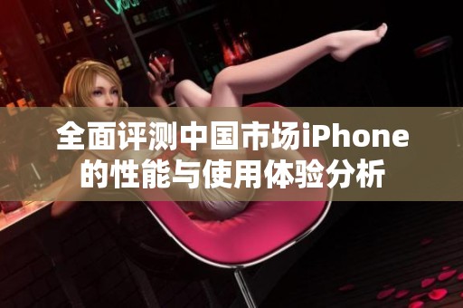 全面评测中国市场iPhone的性能与使用体验分析