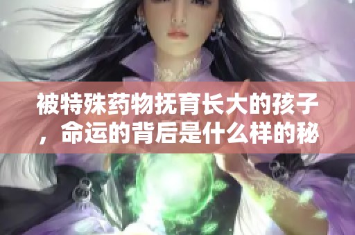 被特殊药物抚育长大的孩子，命运的背后是什么样的秘密