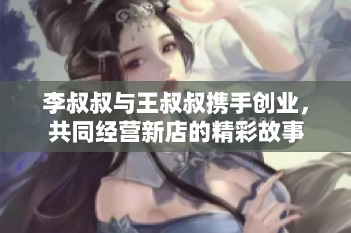 李叔叔与王叔叔携手创业，共同经营新店的精彩故事