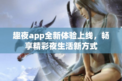 趣夜app全新体验上线，畅享精彩夜生活新方式