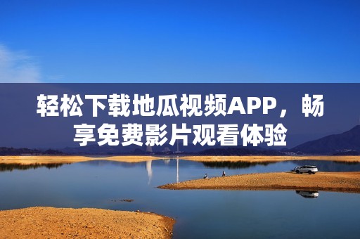 轻松下载地瓜视频APP，畅享免费影片观看体验