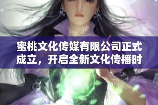 蜜桃文化传媒有限公司正式成立，开启全新文化传播时代