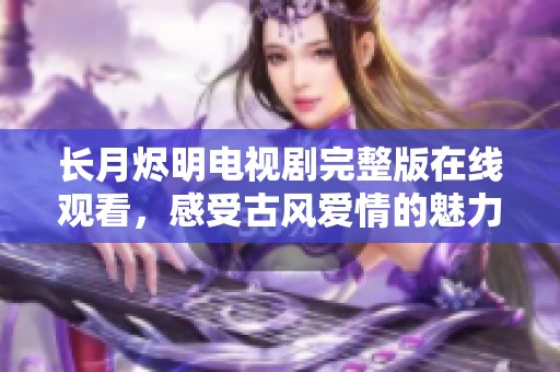 长月烬明电视剧完整版在线观看，感受古风爱情的魅力与激情