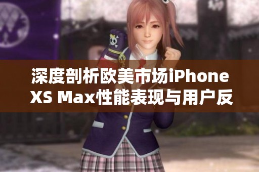 深度剖析欧美市场iPhone XS Max性能表现与用户反馈