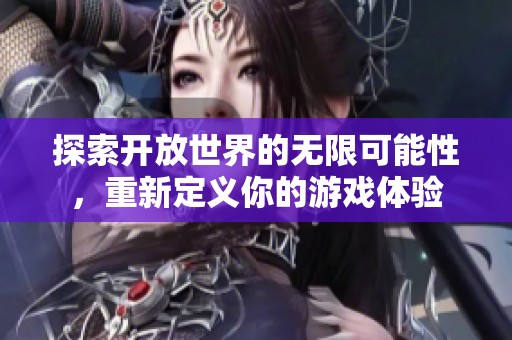 探索开放世界的无限可能性，重新定义你的游戏体验