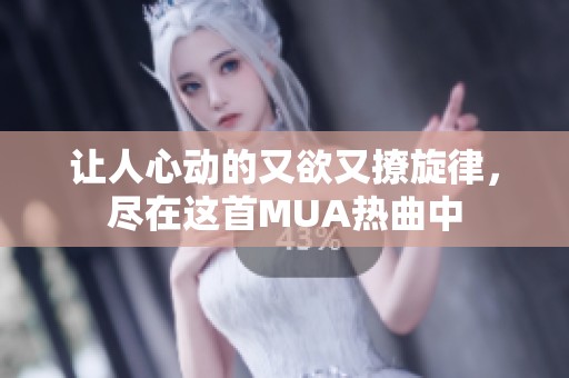 让人心动的又欲又撩旋律，尽在这首MUA热曲中