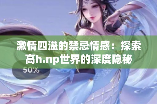 激情四溢的禁忌情感：探索高h.np世界的深度隐秘