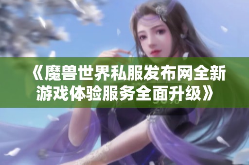 《魔兽世界私服发布网全新游戏体验服务全面升级》