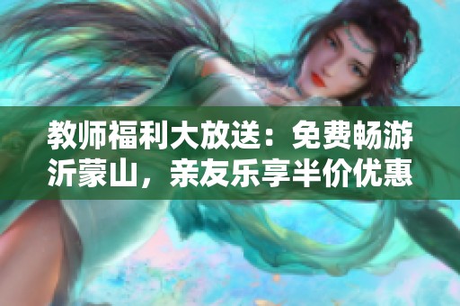 教师福利大放送：免费畅游沂蒙山，亲友乐享半价优惠！