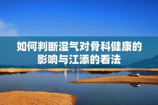 如何判断湿气对骨科健康的影响与江添的看法