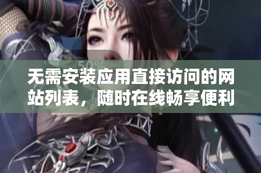 无需安装应用直接访问的网站列表，随时在线畅享便利服务