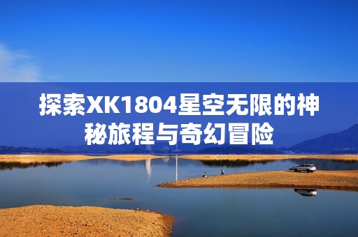 探索XK1804星空无限的神秘旅程与奇幻冒险