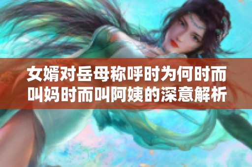 女婿对岳母称呼时为何时而叫妈时而叫阿姨的深意解析