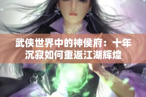 武侠世界中的神侯府：十年沉寂如何重返江湖辉煌