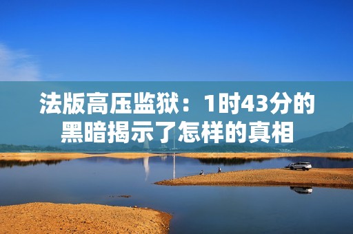 法版高压监狱：1时43分的黑暗揭示了怎样的真相