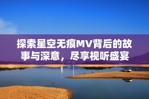 探索星空无痕MV背后的故事与深意，尽享视听盛宴