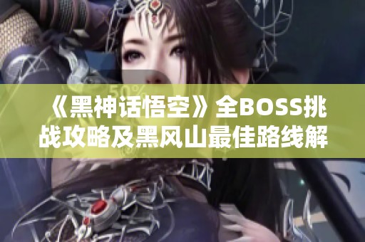 《黑神话悟空》全BOSS挑战攻略及黑风山最佳路线解析