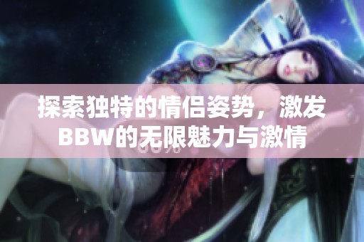 探索独特的情侣姿势，激发BBW的无限魅力与激情