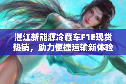 湛江新能源冷藏车F1E现货热销，助力便捷运输新体验