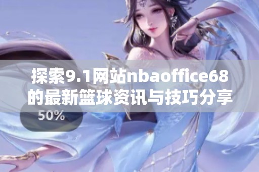 探索9.1网站nbaoffice68的最新篮球资讯与技巧分享