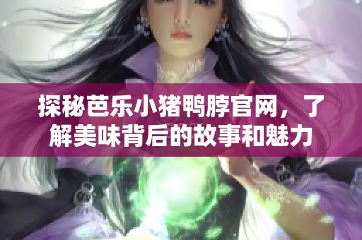 探秘芭乐小猪鸭脖官网，了解美味背后的故事和魅力