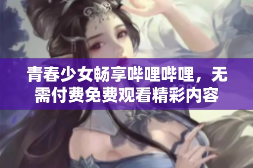 青春少女畅享哔哩哔哩，无需付费免费观看精彩内容