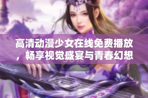 高清动漫少女在线免费播放，畅享视觉盛宴与青春幻想