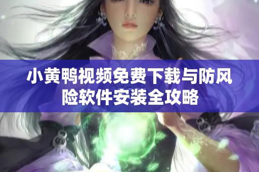 小黄鸭视频免费下载与防风险软件安装全攻略