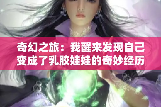 奇幻之旅：我醒来发现自己变成了乳胶娃娃的奇妙经历