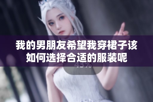 我的男朋友希望我穿裙子该如何选择合适的服装呢