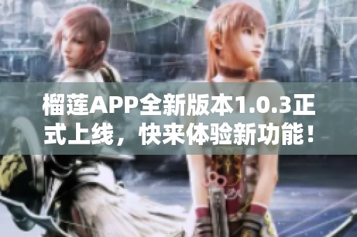 榴莲APP全新版本1.0.3正式上线，快来体验新功能！