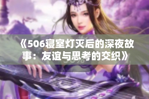 《506寝室灯灭后的深夜故事：友谊与思考的交织》