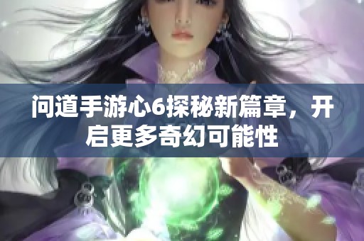 问道手游心6探秘新篇章，开启更多奇幻可能性