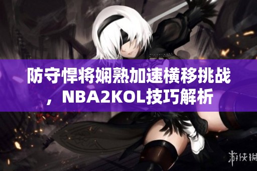 防守悍将娴熟加速横移挑战，NBA2KOL技巧解析