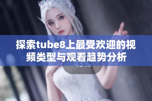 探索tube8上最受欢迎的视频类型与观看趋势分析