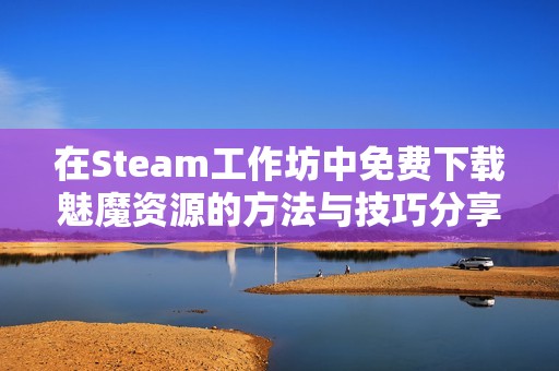 在Steam工作坊中免费下载魅魔资源的方法与技巧分享