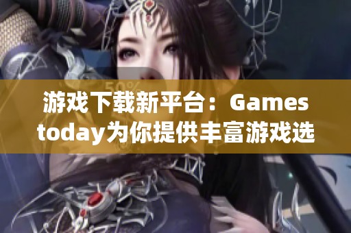 游戏下载新平台：Gamestoday为你提供丰富游戏选择