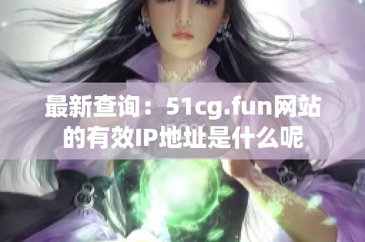 最新查询：51cg.fun网站的有效IP地址是什么呢