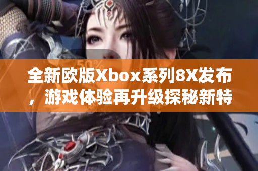 全新欧版Xbox系列8X发布，游戏体验再升级探秘新特性