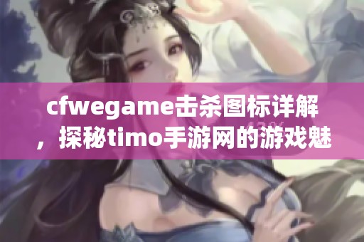 cfwegame击杀图标详解，探秘timo手游网的游戏魅力与策略解析