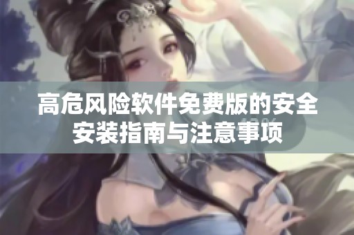 高危风险软件免费版的安全安装指南与注意事项