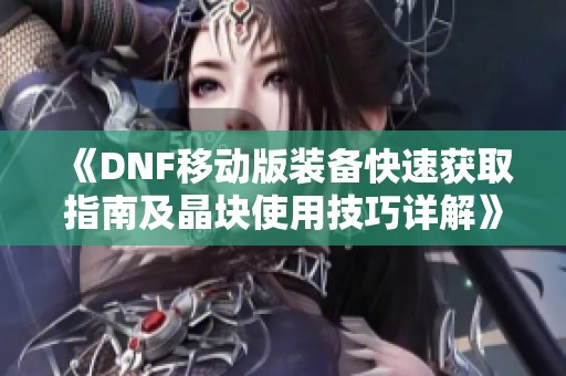 《DNF移动版装备快速获取指南及晶块使用技巧详解》