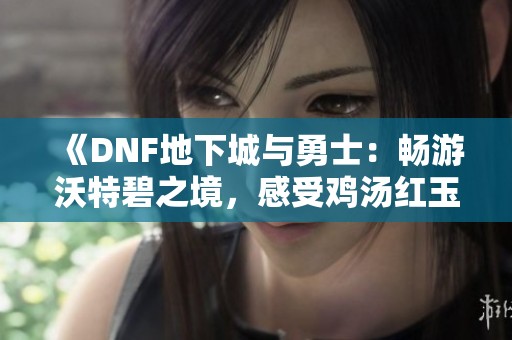 《DNF地下城与勇士：畅游沃特碧之境，感受鸡汤红玉髓的魅力》