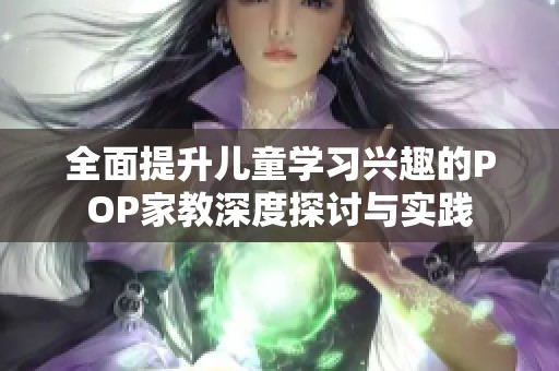 全面提升儿童学习兴趣的POP家教深度探讨与实践