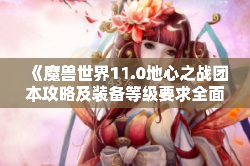 《魔兽世界11.0地心之战团本攻略及装备等级要求全面解析》