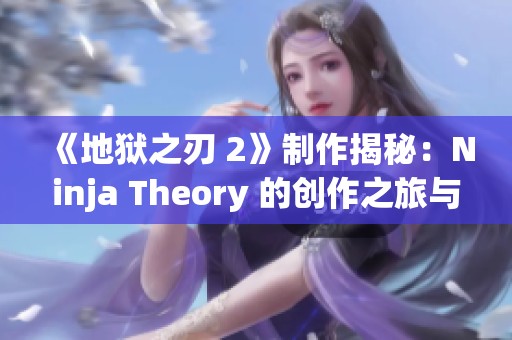 《地狱之刃 2》制作揭秘：Ninja Theory 的创作之旅与挑战